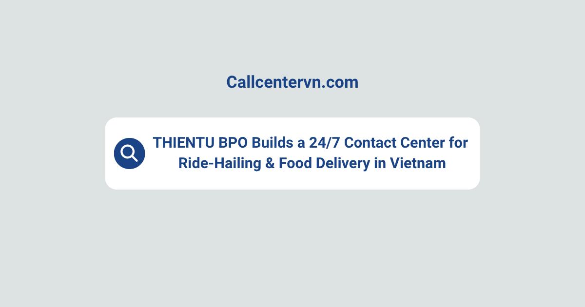 Case Study: THIENTU BPO Builds a 24/7 Contact Center for Ride-Hailing & Food Delivery in Vietnam